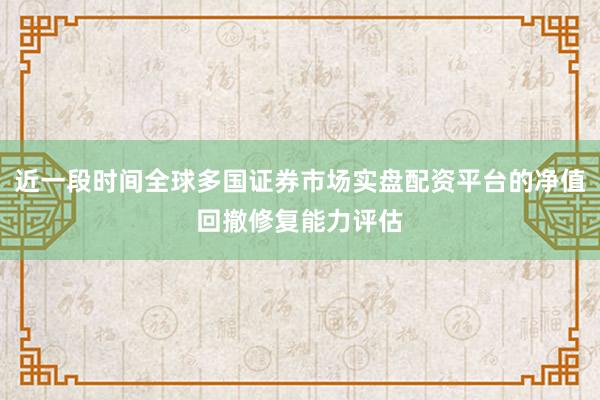 近一段时间全球多国证券市场实盘配资平台的净值回撤修复能力评估