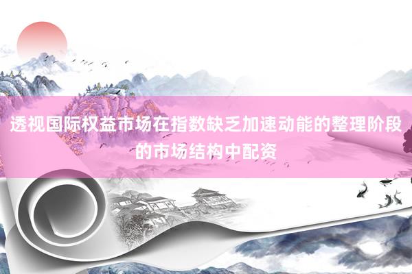 透视国际权益市场在指数缺乏加速动能的整理阶段的市场结构中配资
