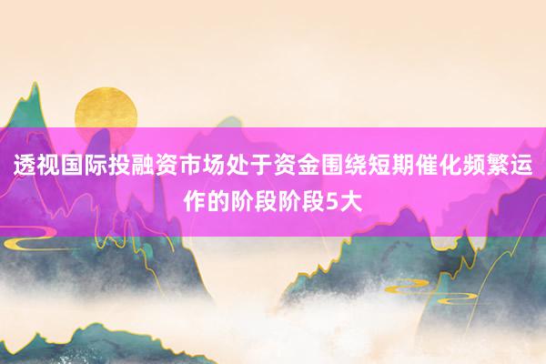 透视国际投融资市场处于资金围绕短期催化频繁运作的阶段阶段5大