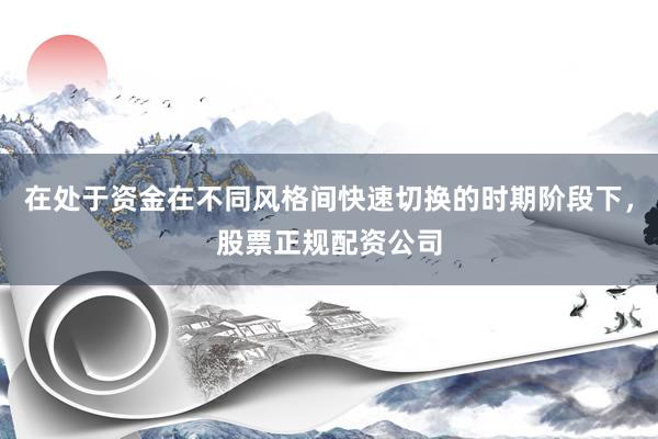 在处于资金在不同风格间快速切换的时期阶段下，股票正规配资公司
