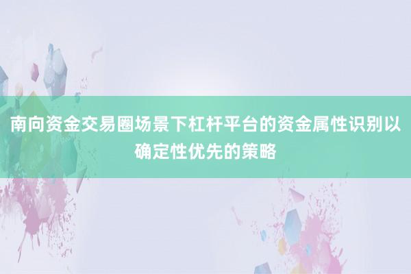 南向资金交易圈场景下杠杆平台的资金属性识别以确定性优先的策略